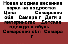 Новая модная весенняя парка на подростка › Цена ­ 2 500 - Самарская обл., Самара г. Дети и материнство » Детская одежда и обувь   . Самарская обл.,Самара г.